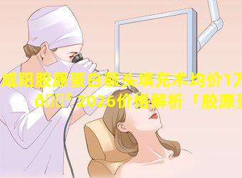 咸阳胶原蛋白额头填充术均价1万 🌳 2026价格解析「胶原蛋白肽填充额头效果好吗」